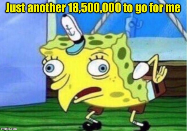Mocking Spongebob Meme | Just another 18,500,000 to go for me | image tagged in memes,mocking spongebob | made w/ Imgflip meme maker