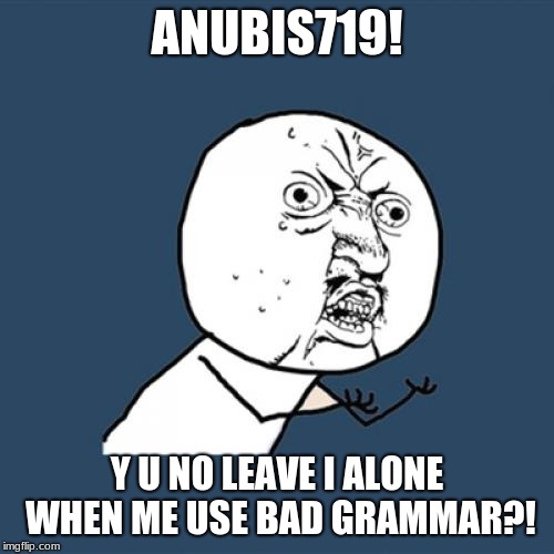 Y U NO Anubis719 Shout Out | ANUBIS719! Y U NO LEAVE I ALONE WHEN ME USE BAD GRAMMAR?! | image tagged in memes,y u no,shout out,anubis719,anubis719,grammar nazi | made w/ Imgflip meme maker