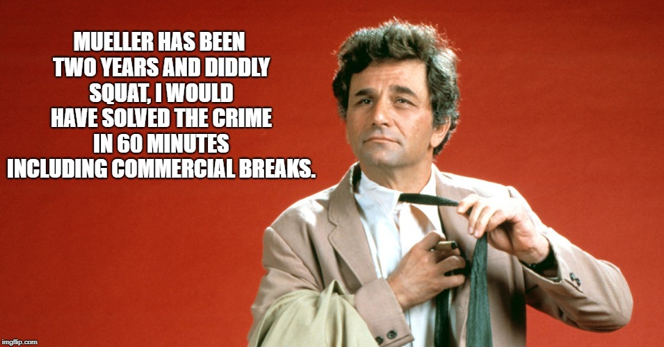 Mueller replacement | MUELLER HAS BEEN TWO YEARS AND DIDDLY SQUAT, I WOULD HAVE SOLVED THE CRIME IN 60 MINUTES INCLUDING COMMERCIAL BREAKS. | image tagged in columbo,robert mueller,mueller,democrats | made w/ Imgflip meme maker