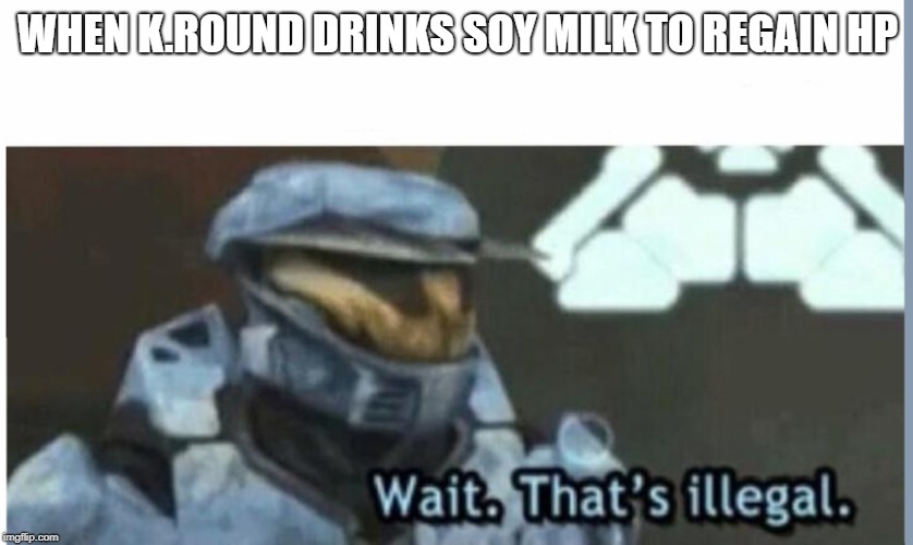 Wait. That's illegal | WHEN K.ROUND DRINKS SOY MILK TO REGAIN HP | image tagged in wait that's illegal | made w/ Imgflip meme maker