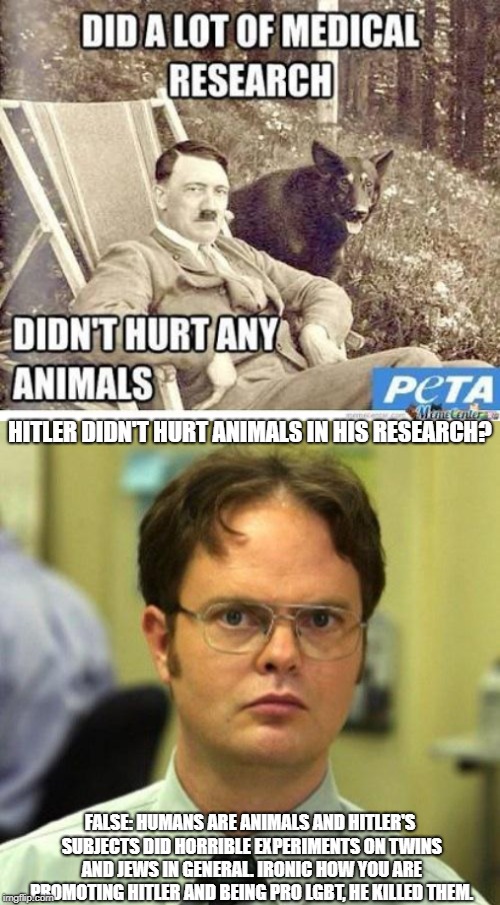 PETA Logic | HITLER DIDN'T HURT ANIMALS IN HIS RESEARCH? FALSE: HUMANS ARE ANIMALS AND HITLER'S SUBJECTS DID HORRIBLE EXPERIMENTS ON TWINS AND JEWS IN GENERAL. IRONIC HOW YOU ARE PROMOTING HITLER AND BEING PRO LGBT, HE KILLED THEM. | image tagged in vegan,peta,germany,science | made w/ Imgflip meme maker