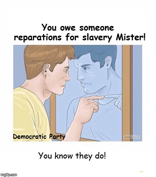 Reparations |  You owe someone reparations for slavery Mister! You know they do! | image tagged in slavery,fairness,social justice,equal rights,kkk,confederacy | made w/ Imgflip meme maker