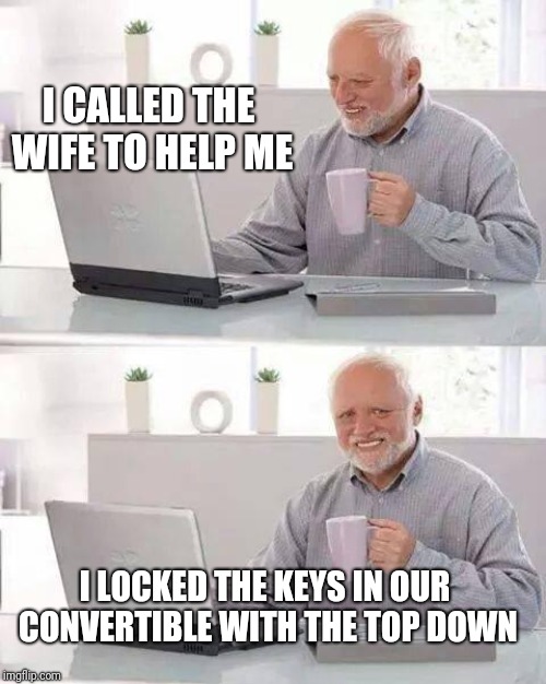 Hide the Pain Harold Meme | I CALLED THE WIFE TO HELP ME; I LOCKED THE KEYS IN OUR CONVERTIBLE WITH THE TOP DOWN | image tagged in memes,hide the pain harold | made w/ Imgflip meme maker