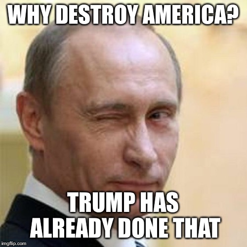 Putin Winking | WHY DESTROY AMERICA? TRUMP HAS ALREADY DONE THAT | image tagged in putin winking | made w/ Imgflip meme maker