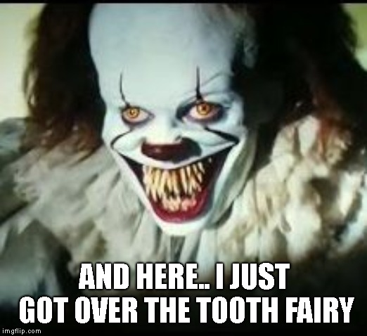 pennywise toothy grin | AND HERE.. I JUST GOT OVER THE TOOTH FAIRY | image tagged in pennywise toothy grin | made w/ Imgflip meme maker