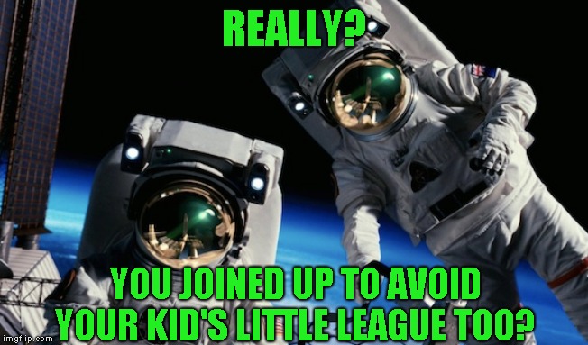 Now its my granddaughters turn | REALLY? YOU JOINED UP TO AVOID YOUR KID'S LITTLE LEAGUE TOO? | image tagged in just a joke,space | made w/ Imgflip meme maker