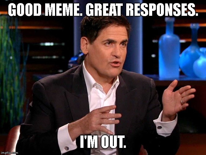 shark tank  | GOOD MEME. GREAT RESPONSES. I'M OUT. | image tagged in shark tank | made w/ Imgflip meme maker