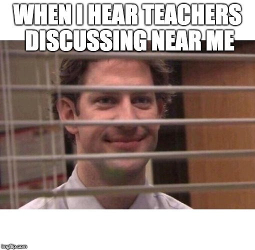 Jim Office Blinds | WHEN I HEAR TEACHERS DISCUSSING NEAR ME | image tagged in jim office blinds | made w/ Imgflip meme maker