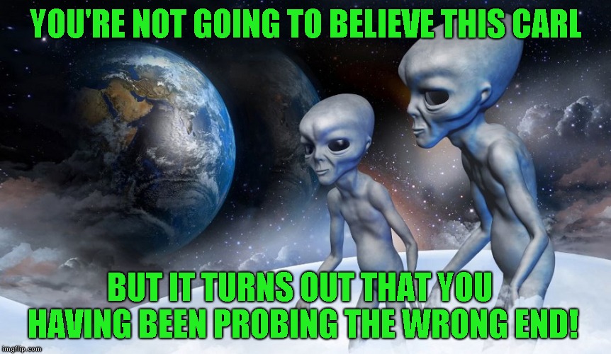 It explains so much | YOU'RE NOT GOING TO BELIEVE THIS CARL; BUT IT TURNS OUT THAT YOU HAVING BEEN PROBING THE WRONG END! | image tagged in alien probe,joke,funny,space humor | made w/ Imgflip meme maker