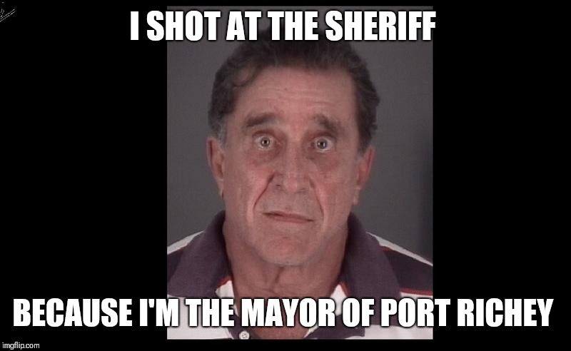 I even shot at the deputy! | I SHOT AT THE SHERIFF; BECAUSE I'M THE MAYOR OF PORT RICHEY | image tagged in mayor,arrested | made w/ Imgflip meme maker