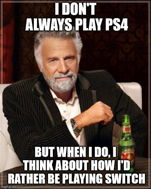 The Most Interesting Man In The World Meme | I DON'T ALWAYS PLAY PS4; BUT WHEN I DO, I THINK ABOUT HOW I'D RATHER BE PLAYING SWITCH | image tagged in memes,the most interesting man in the world | made w/ Imgflip meme maker