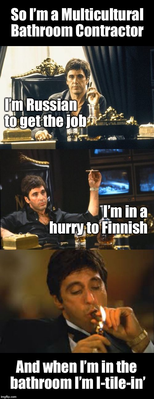 You want it done fasta it’s gonna cost ya | So I’m a Multicultural Bathroom Contractor; I’m Russian to get the job; I’m in a hurry to Finnish; And when I’m in the bathroom I’m I-tile-in’ | image tagged in bad pun scarface | made w/ Imgflip meme maker