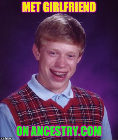more like incestry.com
 | MET GIRLFRIEND; ON ANCESTRY.COM | image tagged in memes,bad luck brian | made w/ Imgflip meme maker