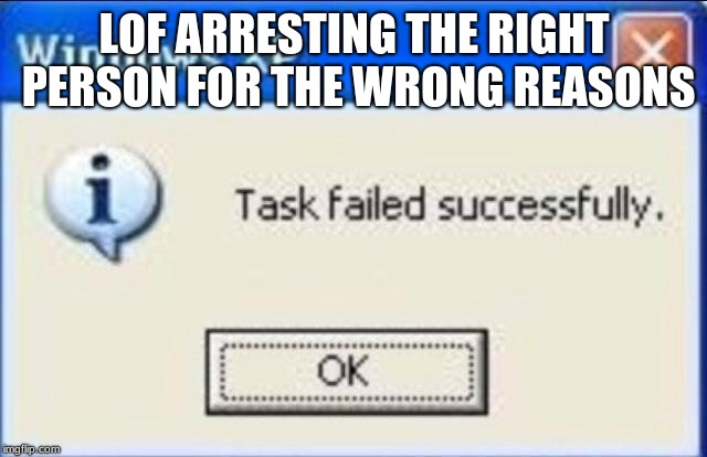 Task failed successfully | LOF ARRESTING THE RIGHT PERSON FOR THE WRONG REASONS | image tagged in task failed successfully | made w/ Imgflip meme maker