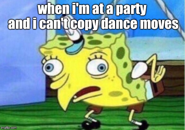 Mocking Spongebob Meme | when i'm at a party and i can't copy dance moves | image tagged in memes,mocking spongebob | made w/ Imgflip meme maker