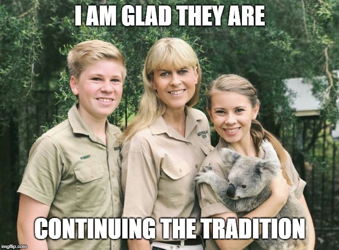 I AM GLAD THEY ARE; CONTINUING THE TRADITION | image tagged in irwin family | made w/ Imgflip meme maker