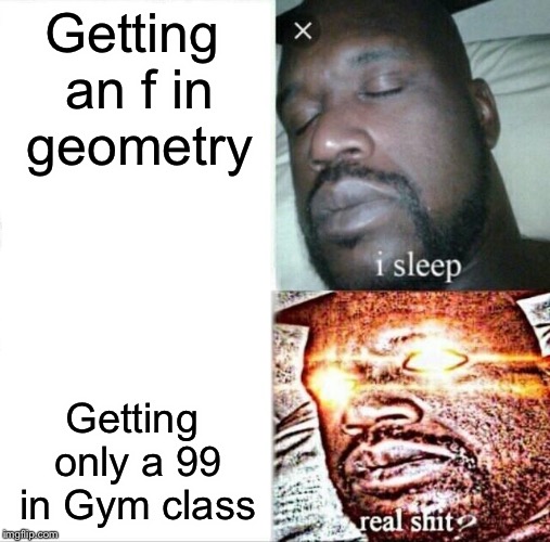 Guess what my favorite subject is | Getting an f in geometry; Getting only a 99 in Gym class | image tagged in memes,sleeping shaq | made w/ Imgflip meme maker
