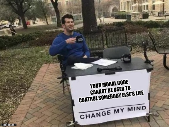 Change My Mind | YOUR MORAL CODE CANNOT BE USED TO CONTROL SOMEBODY ELSE'S LIFE | image tagged in change my mind | made w/ Imgflip meme maker