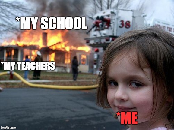 I hate school. | *MY SCHOOL; *MY TEACHERS; *ME | image tagged in memes,disaster girl,school,teachers | made w/ Imgflip meme maker