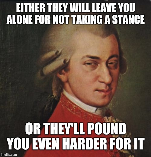 Mozart Not Sure Meme | EITHER THEY WILL LEAVE YOU ALONE FOR NOT TAKING A STANCE OR THEY'LL POUND YOU EVEN HARDER FOR IT | image tagged in memes,mozart not sure | made w/ Imgflip meme maker