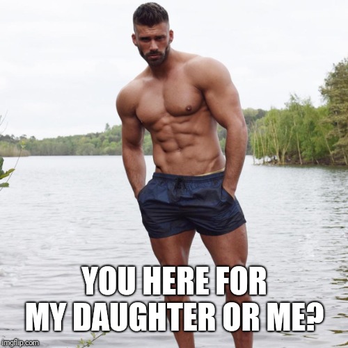 Hunk hunky man beefcake stud | YOU HERE FOR MY DAUGHTER OR ME? | image tagged in hunk hunky man beefcake stud | made w/ Imgflip meme maker