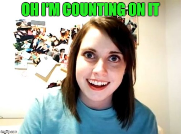 Overly Attached Girlfriend Meme | OH I'M COUNTING ON IT | image tagged in memes,overly attached girlfriend | made w/ Imgflip meme maker