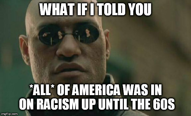 Matrix Morpheus | WHAT IF I TOLD YOU; *ALL* OF AMERICA WAS IN ON RACISM UP UNTIL THE 60S | image tagged in memes,matrix morpheus,racism,racist,america,usa | made w/ Imgflip meme maker