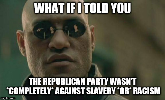 Matrix Morpheus Meme | WHAT IF I TOLD YOU; THE REPUBLICAN PARTY WASN'T *COMPLETELY* AGAINST SLAVERY *OR* RACISM | image tagged in memes,matrix morpheus,republican,slavery,racism,republican party | made w/ Imgflip meme maker