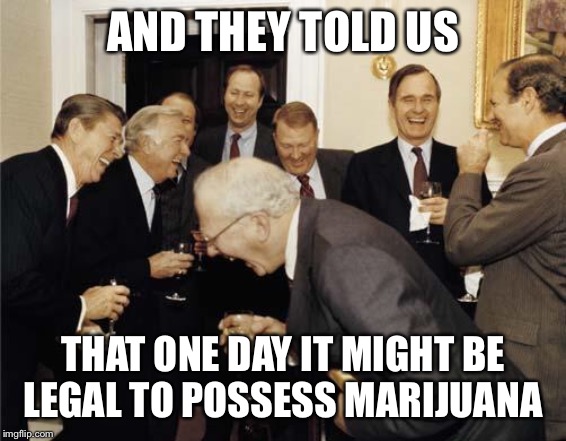 Republicans laughing | AND THEY TOLD US; THAT ONE DAY IT MIGHT BE LEGAL TO POSSESS MARIJUANA | image tagged in republicans laughing | made w/ Imgflip meme maker