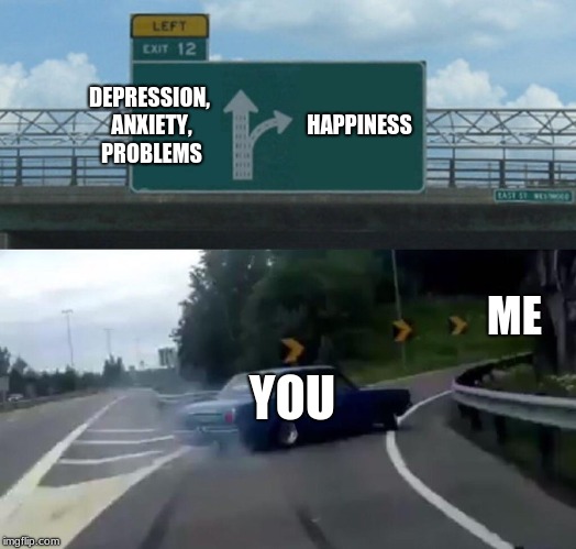 Left Exit 12 Off Ramp Meme | DEPRESSION, ANXIETY, PROBLEMS; HAPPINESS; ME; YOU | image tagged in memes,left exit 12 off ramp | made w/ Imgflip meme maker