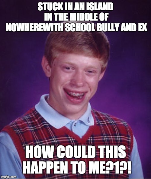 Bad Luck Brian | STUCK IN AN ISLAND IN THE MIDDLE OF NOWHEREWITH SCHOOL BULLY AND EX; HOW COULD THIS HAPPEN TO ME?1?! | image tagged in memes,bad luck brian | made w/ Imgflip meme maker