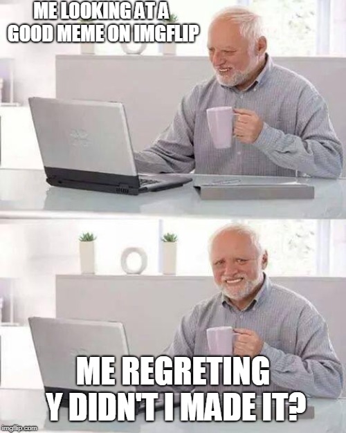 Hide the Pain Harold | ME LOOKING AT A GOOD MEME ON IMGFLIP; ME REGRETING Y DIDN'T I MADE IT? | image tagged in memes,hide the pain harold | made w/ Imgflip meme maker