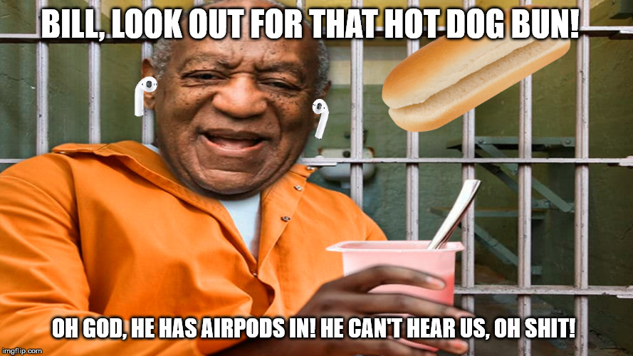 Oh god! | BILL, LOOK OUT FOR THAT HOT DOG BUN! OH GOD, HE HAS AIRPODS IN! HE CAN'T HEAR US, OH SHIT! | image tagged in bill cosby | made w/ Imgflip meme maker
