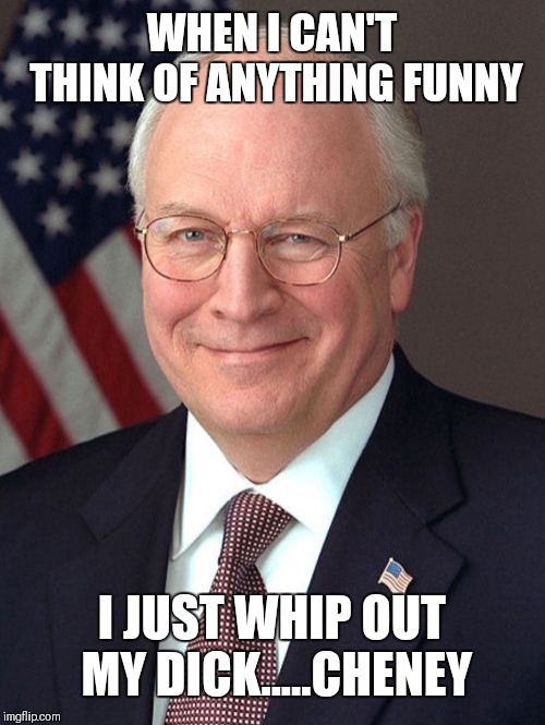 Dick Cheney Meme | WHEN I CAN'T THINK OF ANYTHING FUNNY; I JUST WHIP OUT MY DICK.....CHENEY | image tagged in memes,dick cheney | made w/ Imgflip meme maker