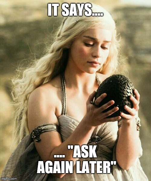 Daenerys | IT SAYS.... .... "ASK AGAIN LATER" | image tagged in daenerys | made w/ Imgflip meme maker