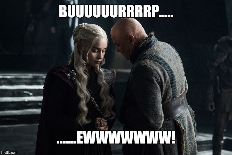 Varys whispers to Daenerys | BUUUUUURRRRP..... .......EWWWWWWW! | image tagged in varys whispers to daenerys | made w/ Imgflip meme maker