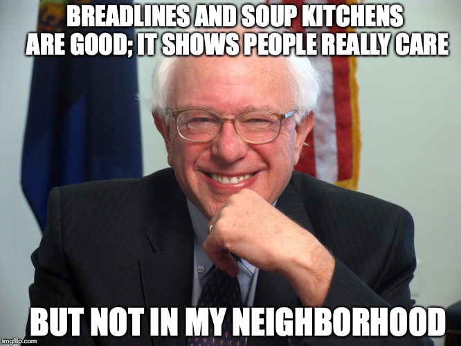 Vote Bernie Sanders | BREADLINES AND SOUP KITCHENS ARE GOOD; IT SHOWS PEOPLE REALLY CARE BUT NOT IN MY NEIGHBORHOOD | image tagged in vote bernie sanders | made w/ Imgflip meme maker