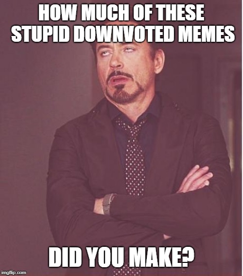 Face You Make Robert Downey Jr Meme | HOW MUCH OF THESE STUPID DOWNVOTED MEMES DID YOU MAKE? | image tagged in memes,face you make robert downey jr | made w/ Imgflip meme maker