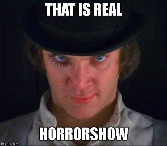 Clockwork Orange | THAT IS REAL HORRORSHOW | image tagged in clockwork orange | made w/ Imgflip meme maker