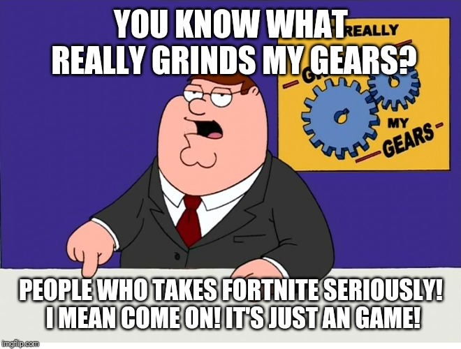 You know what really grinds my gears | YOU KNOW WHAT REALLY GRINDS MY GEARS? PEOPLE WHO TAKES FORTNITE SERIOUSLY! I MEAN COME ON! IT'S JUST AN GAME! | image tagged in you know what really grinds my gears | made w/ Imgflip meme maker