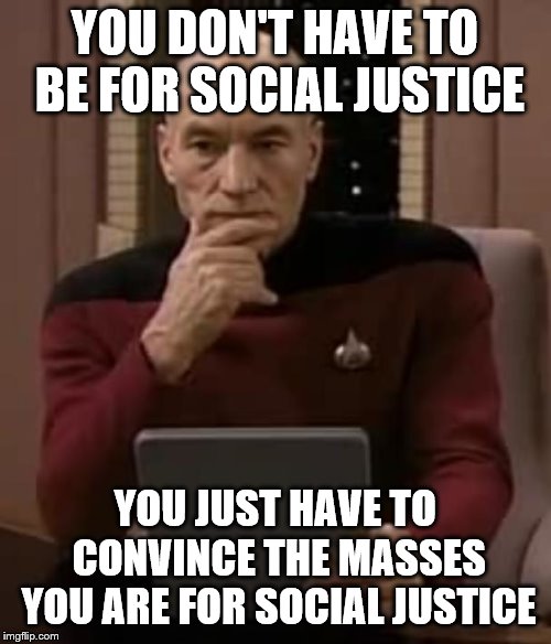 picard thinking | YOU DON'T HAVE TO BE FOR SOCIAL JUSTICE YOU JUST HAVE TO CONVINCE THE MASSES YOU ARE FOR SOCIAL JUSTICE | image tagged in picard thinking | made w/ Imgflip meme maker