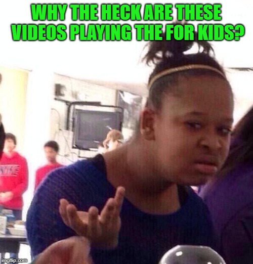 Black Girl Wat Meme | WHY THE HECK ARE THESE VIDEOS PLAYING THE FOR KIDS? | image tagged in memes,black girl wat | made w/ Imgflip meme maker
