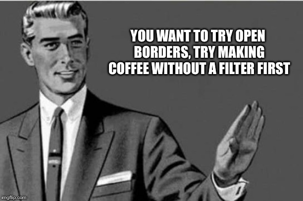 You'll get a coffee but you may not like it | YOU WANT TO TRY OPEN BORDERS, TRY MAKING COFFEE WITHOUT A FILTER FIRST | image tagged in no thanks | made w/ Imgflip meme maker