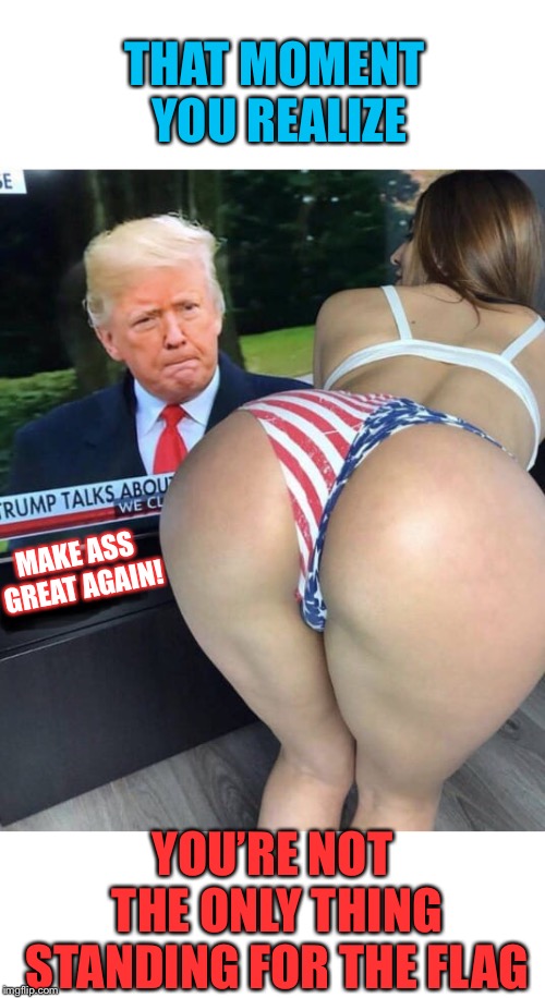 THAT MOMENT YOU REALIZE; MAKE ASS GREAT AGAIN! YOU’RE NOT THE ONLY THING STANDING FOR THE FLAG | made w/ Imgflip meme maker