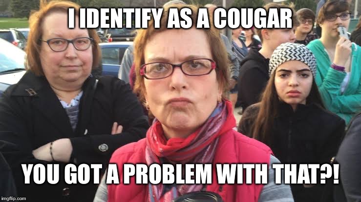 TRIGGERED FEMINIST | I IDENTIFY AS A COUGAR YOU GOT A PROBLEM WITH THAT?! | image tagged in triggered feminist | made w/ Imgflip meme maker