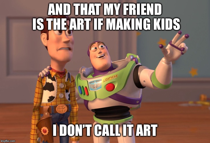 X, X Everywhere | AND THAT MY FRIEND IS THE ART IF MAKING KIDS; I DON’T CALL IT ART | image tagged in memes,x x everywhere | made w/ Imgflip meme maker