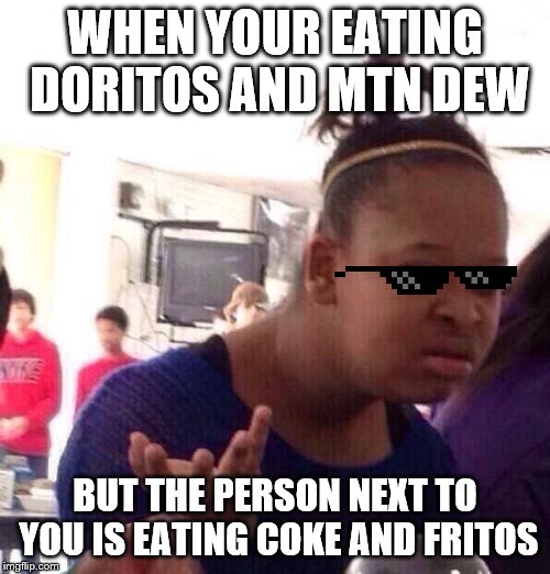 Black Girl Wat Meme | WHEN YOUR EATING DORITOS AND MTN DEW; BUT THE PERSON NEXT TO YOU IS EATING COKE AND FRITOS | image tagged in memes,black girl wat | made w/ Imgflip meme maker