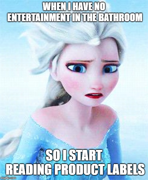When Elsa doesn't have her phone | WHEN I HAVE NO ENTERTAINMENT IN THE BATHROOM; SO I START READING PRODUCT LABELS | image tagged in when elsa doesn't have her phone | made w/ Imgflip meme maker