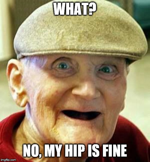 Angry old man | WHAT? NO, MY HIP IS FINE | image tagged in angry old man | made w/ Imgflip meme maker
