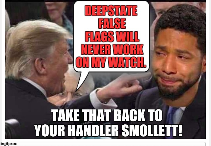 Yet another desperate Deepstate False Flag among many Deepstate FFs.  | DEEPSTATE FALSE FLAGS WILL NEVER WORK ON MY WATCH. TAKE THAT BACK TO YOUR HANDLER SMOLLETT! | image tagged in jussie smollet,deepstate,false flag,globalist patsy,corruption,msm lies | made w/ Imgflip meme maker